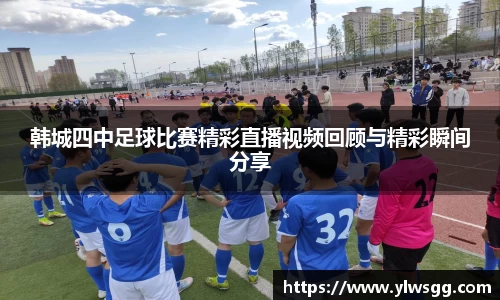 韩城四中足球比赛精彩直播视频回顾与精彩瞬间分享