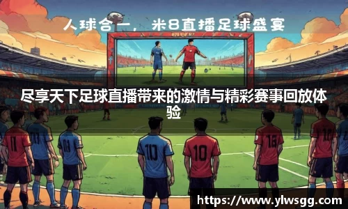 尽享天下足球直播带来的激情与精彩赛事回放体验