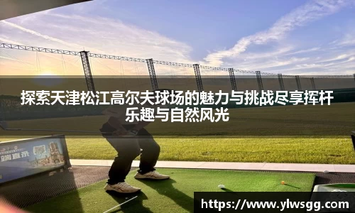 探索天津松江高尔夫球场的魅力与挑战尽享挥杆乐趣与自然风光