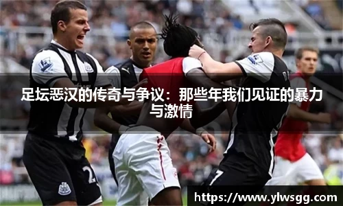 足坛恶汉的传奇与争议：那些年我们见证的暴力与激情