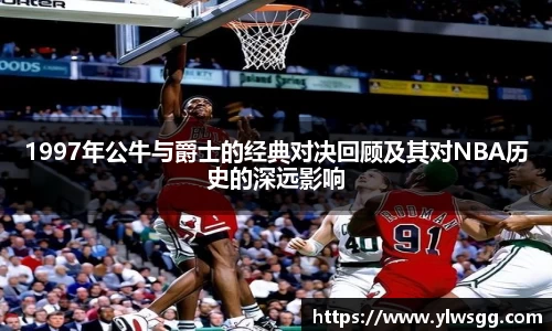 1997年公牛与爵士的经典对决回顾及其对NBA历史的深远影响