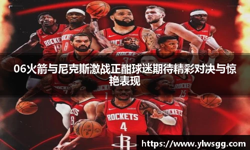 06火箭与尼克斯激战正酣球迷期待精彩对决与惊艳表现